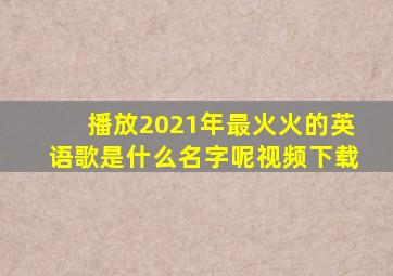 播放2021年最火火的英语歌是什么名字呢视频下载