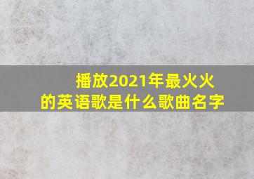 播放2021年最火火的英语歌是什么歌曲名字