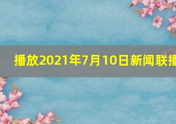 播放2021年7月10日新闻联播