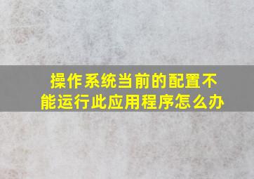 操作系统当前的配置不能运行此应用程序怎么办