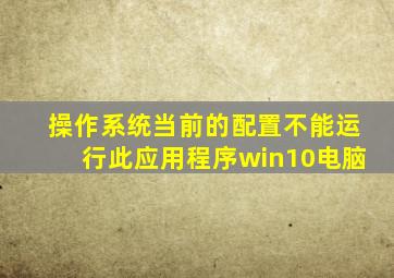 操作系统当前的配置不能运行此应用程序win10电脑