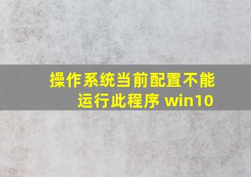 操作系统当前配置不能运行此程序 win10