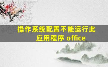 操作系统配置不能运行此应用程序 office