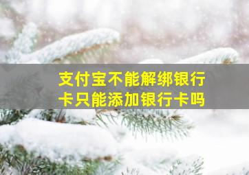 支付宝不能解绑银行卡只能添加银行卡吗