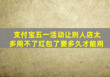 支付宝五一活动让别人店太多用不了红包了要多久才能用