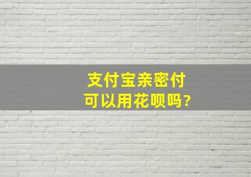 支付宝亲密付可以用花呗吗?