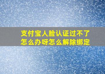 支付宝人脸认证过不了怎么办呀怎么解除绑定