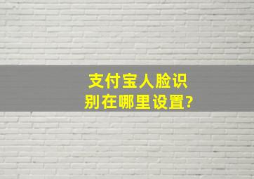 支付宝人脸识别在哪里设置?