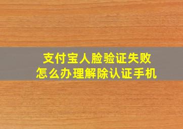 支付宝人脸验证失败怎么办理解除认证手机