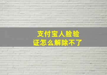 支付宝人脸验证怎么解除不了