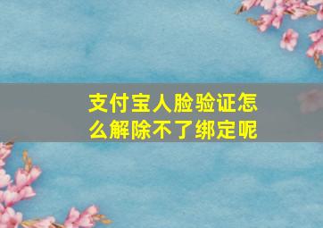 支付宝人脸验证怎么解除不了绑定呢