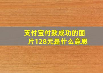 支付宝付款成功的图片128元是什么意思