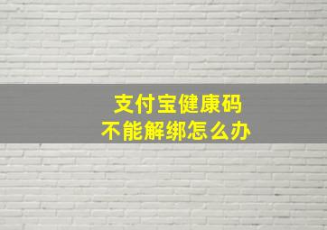 支付宝健康码不能解绑怎么办