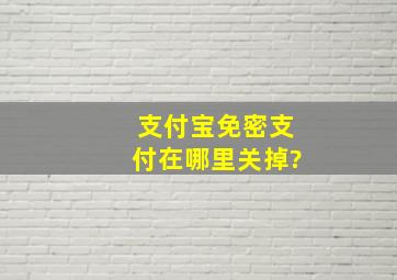 支付宝免密支付在哪里关掉?