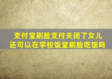 支付宝刷脸支付关闭了女儿还可以在学校饭堂刷脸吃饭吗