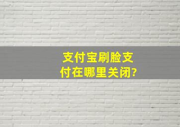 支付宝刷脸支付在哪里关闭?