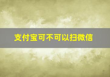 支付宝可不可以扫微信