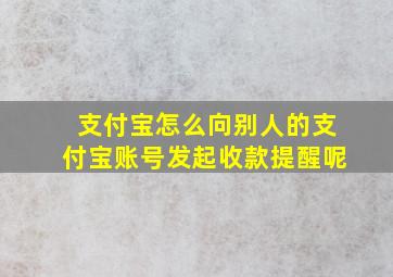 支付宝怎么向别人的支付宝账号发起收款提醒呢