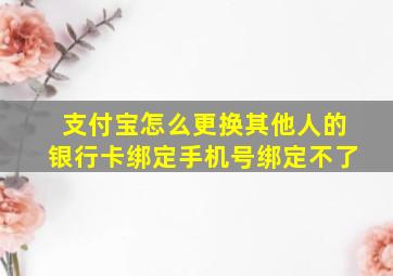 支付宝怎么更换其他人的银行卡绑定手机号绑定不了