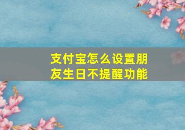 支付宝怎么设置朋友生日不提醒功能