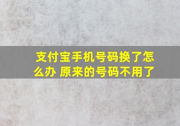 支付宝手机号码换了怎么办 原来的号码不用了