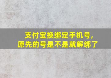 支付宝换绑定手机号,原先的号是不是就解绑了