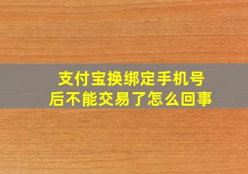 支付宝换绑定手机号后不能交易了怎么回事