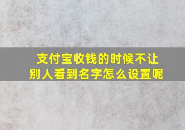 支付宝收钱的时候不让别人看到名字怎么设置呢