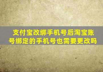 支付宝改绑手机号后淘宝账号绑定的手机号也需要更改吗