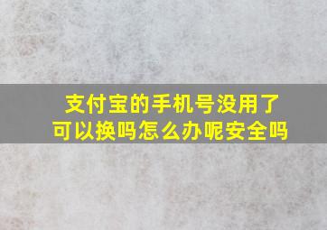 支付宝的手机号没用了可以换吗怎么办呢安全吗