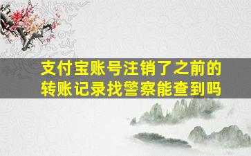 支付宝账号注销了之前的转账记录找警察能查到吗