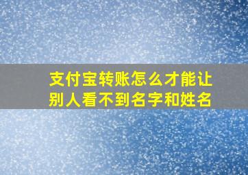 支付宝转账怎么才能让别人看不到名字和姓名