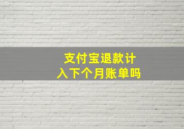 支付宝退款计入下个月账单吗