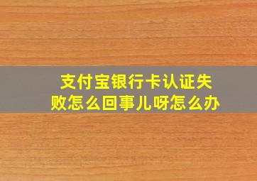 支付宝银行卡认证失败怎么回事儿呀怎么办