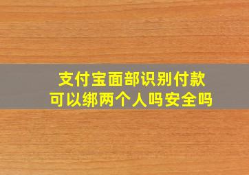 支付宝面部识别付款可以绑两个人吗安全吗