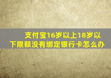 支付宝16岁以上18岁以下限额没有绑定银行卡怎么办