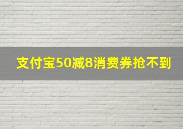 支付宝50减8消费券抢不到