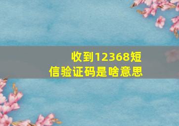 收到12368短信验证码是啥意思