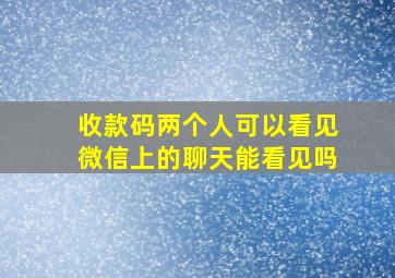 收款码两个人可以看见微信上的聊天能看见吗