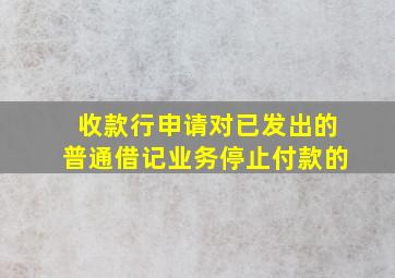 收款行申请对已发出的普通借记业务停止付款的