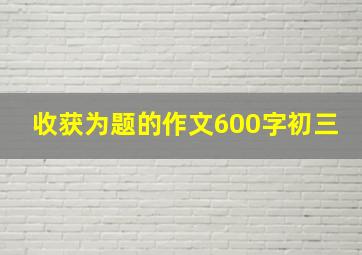 收获为题的作文600字初三