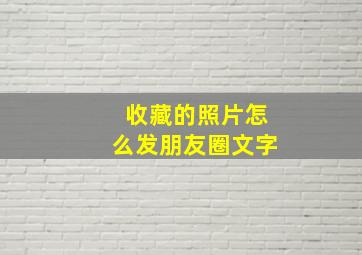 收藏的照片怎么发朋友圈文字