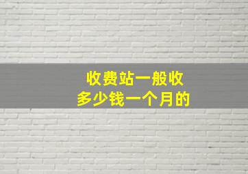 收费站一般收多少钱一个月的