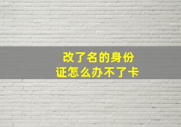 改了名的身份证怎么办不了卡