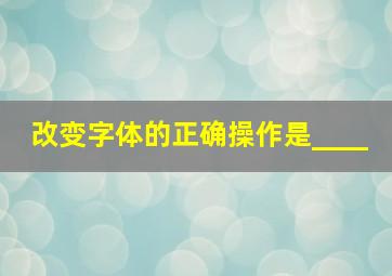 改变字体的正确操作是____