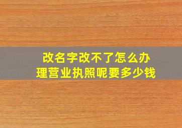 改名字改不了怎么办理营业执照呢要多少钱