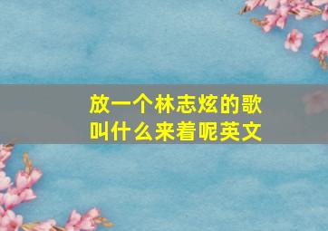 放一个林志炫的歌叫什么来着呢英文