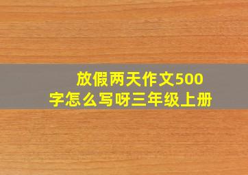 放假两天作文500字怎么写呀三年级上册