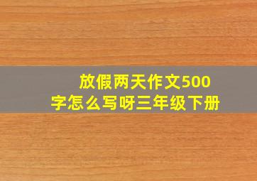 放假两天作文500字怎么写呀三年级下册