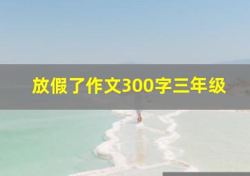 放假了作文300字三年级